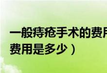 一般痔瘡手術(shù)的費(fèi)用是多少（一般痔瘡手術(shù)的費(fèi)用是多少）