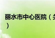 麗水市中心醫(yī)院（關于麗水市中心醫(yī)院的介紹）