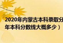 2020年內(nèi)蒙古本科錄取分數(shù)線是多少2021年（內(nèi)蒙古2022年本科分數(shù)線大概多少）