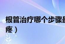 根管治療哪個(gè)步驟最疼（根管治療什么時(shí)候最疼）