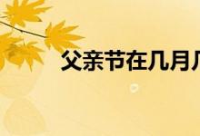 父親節(jié)在幾月幾日（父親節(jié)介紹）