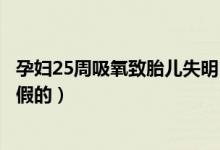 孕婦25周吸氧致胎兒失明（孕婦吸氧致胎兒失明是真的還是假的）