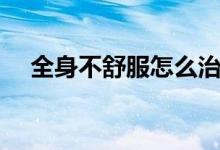 全身不舒服怎么治（全身不舒服怎么辦）