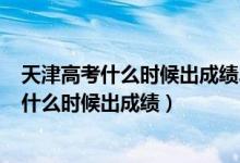天津高考什么時(shí)候出成績(jī)2021（2022年天津高考本科分?jǐn)?shù)什么時(shí)候出成績(jī)）