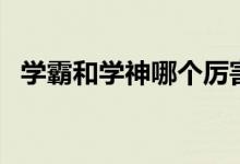 學(xué)霸和學(xué)神哪個厲害（學(xué)霸與學(xué)神的區(qū)別）