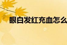 眼白發(fā)紅充血怎么辦（眼白發(fā)紅的原因）
