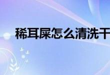 稀耳屎怎么清洗干凈（稀耳屎怎么清理）