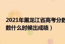 2021年黑龍江省高考分?jǐn)?shù)哪天出來（2022年黑龍江高考分?jǐn)?shù)什么時候出成績）