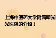 上海中醫(yī)藥大學附屬曙光醫(yī)院（關(guān)于上海中醫(yī)藥大學附屬曙光醫(yī)院的介紹）