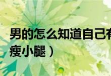 男的怎么知道自己有沒有生育能力（男的怎么瘦小腿）