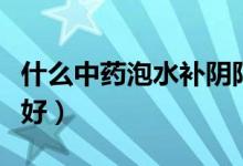 什么中藥泡水補陰陽虛（什么中藥泡水補腎最好）