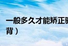 一般多久才能矯正駝背（一般多久才能矯正駝背）