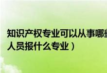 知識產(chǎn)權(quán)專業(yè)可以從事哪些工作（2022年想做知識產(chǎn)權(quán)專業(yè)人員報什么專業(yè)）