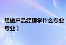 想做產(chǎn)品經(jīng)理學(xué)什么專業(yè)（2022年想做公司產(chǎn)品經(jīng)理報(bào)什么專業(yè)）