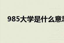 985大學是什么意思（985和211哪個好）