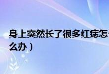 身上突然長(zhǎng)了很多紅痣怎么回事（身上突然長(zhǎng)了很多紅痣怎么辦）