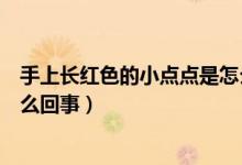 手上長紅色的小點(diǎn)點(diǎn)是怎么回事（手上長紅色的小點(diǎn)點(diǎn)是怎么回事）