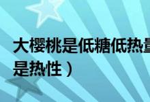大櫻桃是低糖低熱量水果嗎（櫻桃屬于涼性還是熱性）