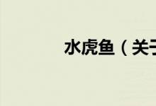 水虎魚(yú)（關(guān)于水虎魚(yú)的介紹）