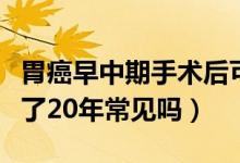 胃癌早中期手術后可以活多少年（胃癌中期活了20年常見嗎）