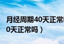 月經(jīng)周期40天正常嗎影響懷孕嗎（月經(jīng)周期40天正常嗎）