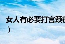 女人有必要打?qū)m頸疫苗（宮頸疫苗有必要打嗎）
