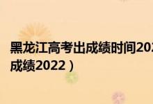 黑龍江高考出成績(jī)時(shí)間2021具體時(shí)間表（黑龍江幾號(hào)出高考成績(jī)2022）