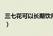 三七花可以長(zhǎng)期飲用嗎（三七花可以長(zhǎng)期喝嗎）