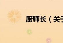 廚師長(zhǎng)（關(guān)于廚師長(zhǎng)的介紹）