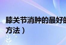膝關(guān)節(jié)消腫的最好的辦法（膝關(guān)節(jié)消腫的最快方法）