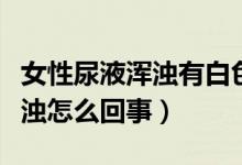女性尿液渾濁有白色沉淀物（女性尿液發(fā)黃渾濁怎么回事）