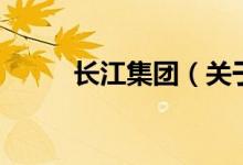 長(zhǎng)江集團(tuán)（關(guān)于長(zhǎng)江集團(tuán)的介紹）