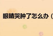 眼睛哭腫了怎么辦（8個妙招幫你快速消除）