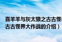 喜羊羊與灰太狼之古古怪界大作戰(zhàn)（關(guān)于喜羊羊與灰太狼之古古怪界大作戰(zhàn)的介紹）