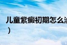 兒童紫癜初期怎么治療（兒童紫癜初期的癥狀）