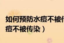 如何預(yù)防水痘不被傳染吃什么藥（如何預(yù)防水痘不被傳染）