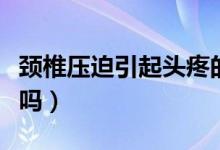 頸椎壓迫引起頭疼的癥狀（頸椎病能引起頭疼嗎）
