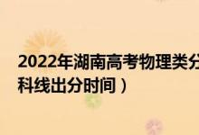 2022年湖南高考物理類分?jǐn)?shù)線（2022年湖南高考物理類本科線出分時(shí)間）