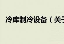 冷庫制冷設(shè)備（關(guān)于冷庫制冷設(shè)備的介紹）