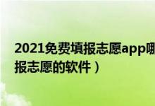 2021免費填報志愿app哪個好（2022高考有什么免費的填報志愿的軟件）