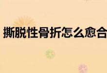 撕脫性骨折怎么愈合（撕脫性骨折愈合過程）
