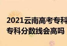 2021云南高考?？品?jǐn)?shù)線（云南2022年高考?？品?jǐn)?shù)線會高嗎）
