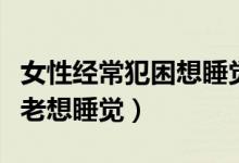 女性經(jīng)常犯困想睡覺是什么原因（女性為什么老想睡覺）