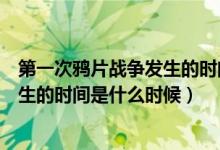 第一次鴉片戰(zhàn)爭發(fā)生的時間是什么時候（第一次鴉片戰(zhàn)爭發(fā)生的時間是什么時候）