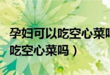 孕婦可以吃空心菜嗎是不是會抽筋（孕婦可以吃空心菜嗎）