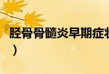 脛骨骨髓炎早期癥狀（骨髓炎早期癥狀是什么）