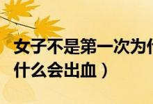 女子不是第一次為什么會出血（不是第一次為什么會出血）