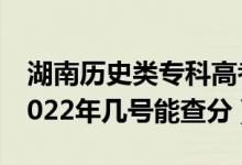 湖南歷史類?？聘呖汲煽円话闶裁磿r候出（2022年幾號能查分）