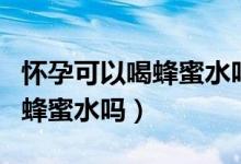 懷孕可以喝蜂蜜水嗎有什么作用（懷孕可以喝蜂蜜水嗎）