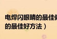 電焊閃眼睛的最佳偏方幾天能好（電焊閃眼睛的最佳好方法）